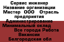 Сервис-инженер › Название организации ­ Мастер, ООО › Отрасль предприятия ­ Администрирование › Минимальный оклад ­ 120 000 - Все города Работа » Вакансии   . Белгородская обл.,Белгород г.